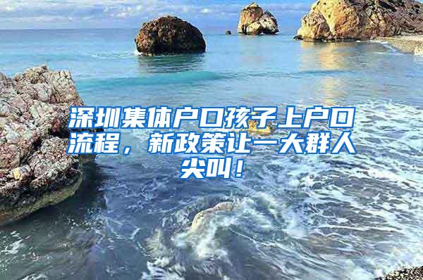 深圳集体户口孩子上户口流程，新政策让一大群人尖叫！