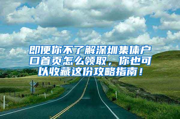 即便你不了解深圳集体户口首页怎么领取，你也可以收藏这份攻略指南！