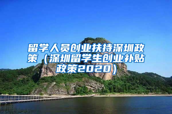 留学人员创业扶持深圳政策（深圳留学生创业补贴政策2020）