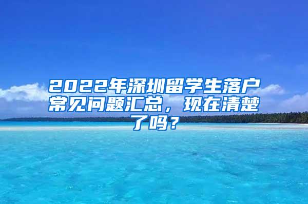 2022年深圳留学生落户常见问题汇总，现在清楚了吗？
