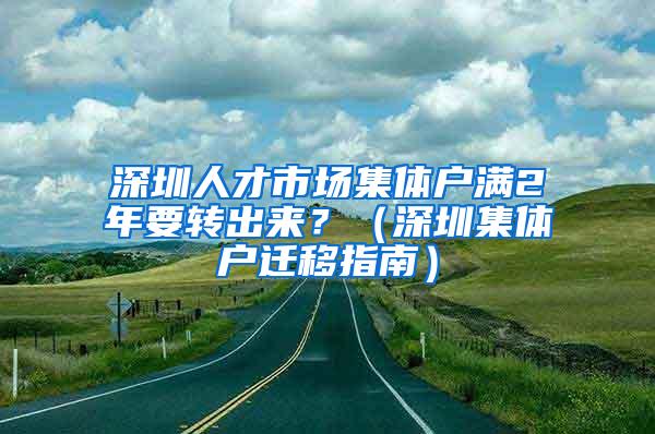 深圳人才市场集体户满2年要转出来？（深圳集体户迁移指南）