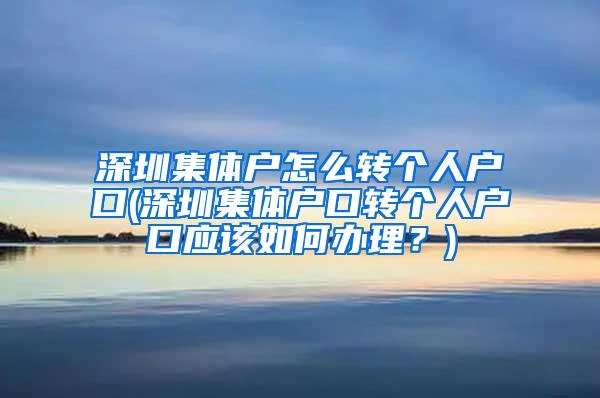 深圳集体户怎么转个人户口(深圳集体户口转个人户口应该如何办理？)