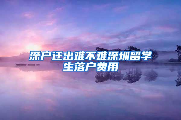 深户迁出难不难深圳留学生落户费用