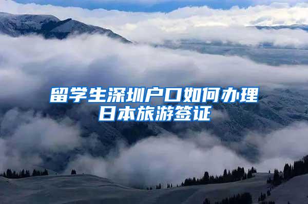 留学生深圳户口如何办理日本旅游签证