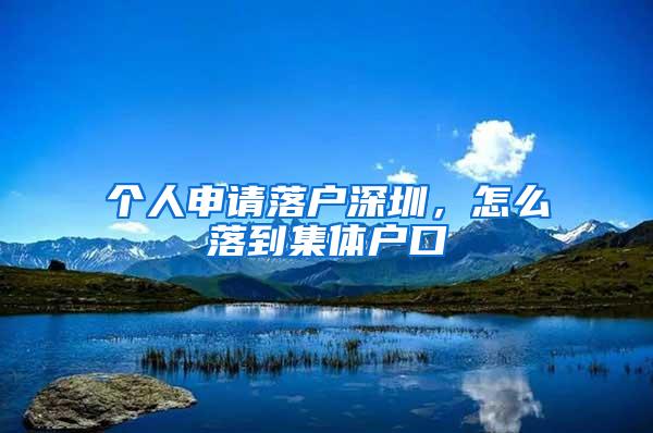 个人申请落户深圳，怎么落到集体户口