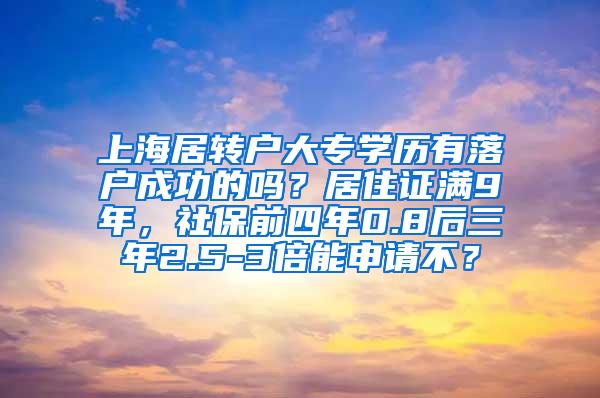 上海居转户大专学历有落户成功的吗？居住证满9年，社保前四年0.8后三年2.5-3倍能申请不？