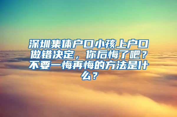 深圳集体户口小孩上户口做错决定，你后悔了吧？不要一悔再悔的方法是什么？