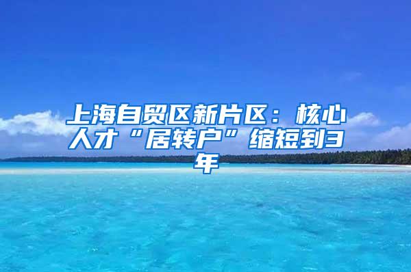 上海自贸区新片区：核心人才“居转户”缩短到3年