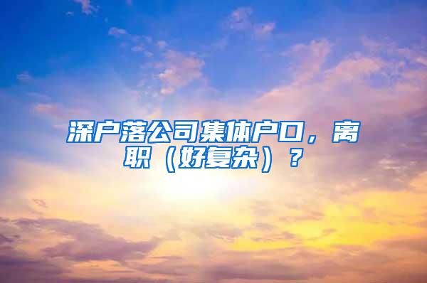 深户落公司集体户口，离职（好复杂）？