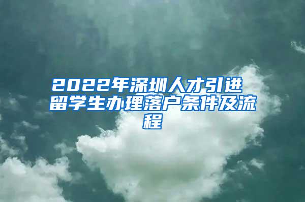 2022年深圳人才引进 留学生办理落户条件及流程