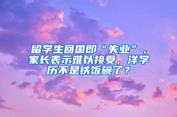 留学生回国即“失业”，家长表示难以接受，洋学历不是铁饭碗了？