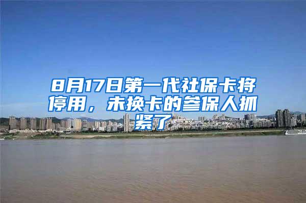 8月17日第一代社保卡将停用，未换卡的参保人抓紧了