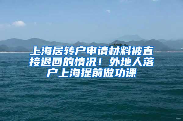 上海居转户申请材料被直接退回的情况！外地人落户上海提前做功课