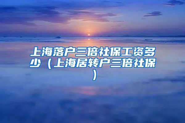 上海落户三倍社保工资多少（上海居转户三倍社保）