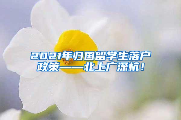 2021年归国留学生落户政策——北上广深杭！