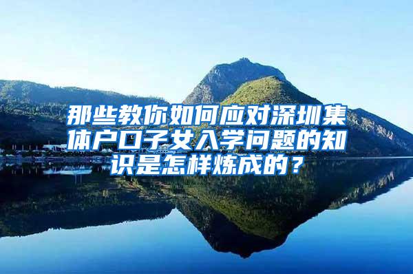 那些教你如何应对深圳集体户口子女入学问题的知识是怎样炼成的？