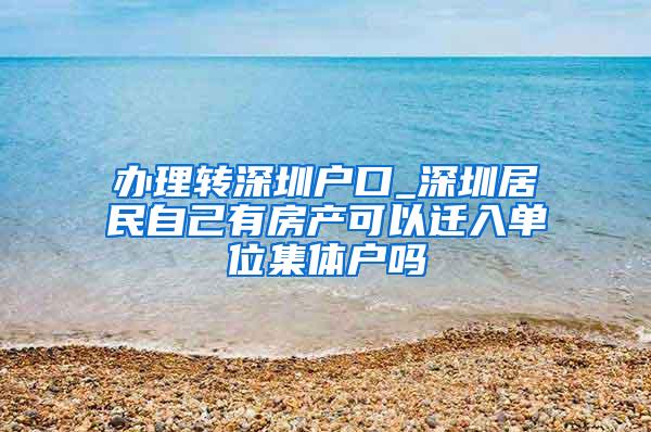 办理转深圳户口_深圳居民自己有房产可以迁入单位集体户吗