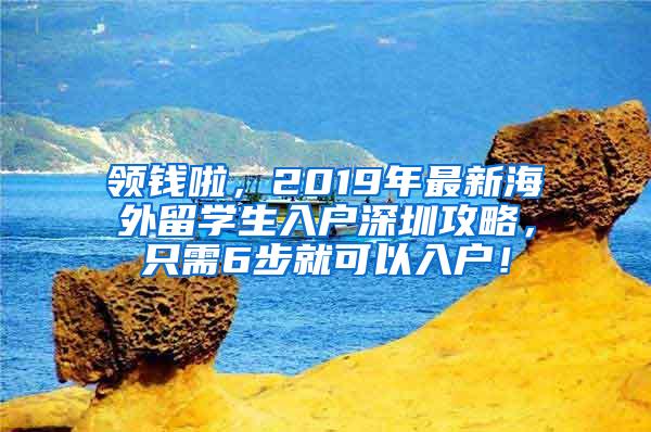 领钱啦，2019年最新海外留学生入户深圳攻略，只需6步就可以入户！