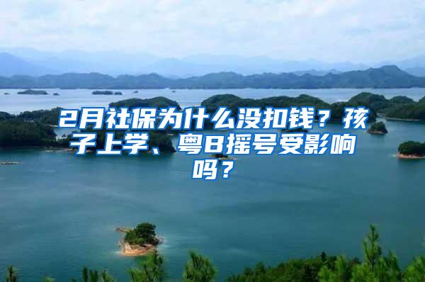 2月社保为什么没扣钱？孩子上学、粤B摇号受影响吗？