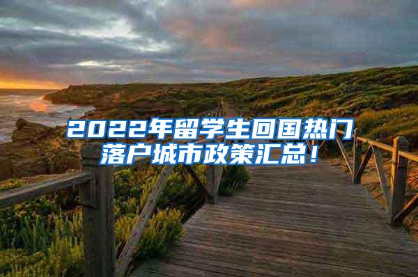 2022年留学生回国热门落户城市政策汇总！