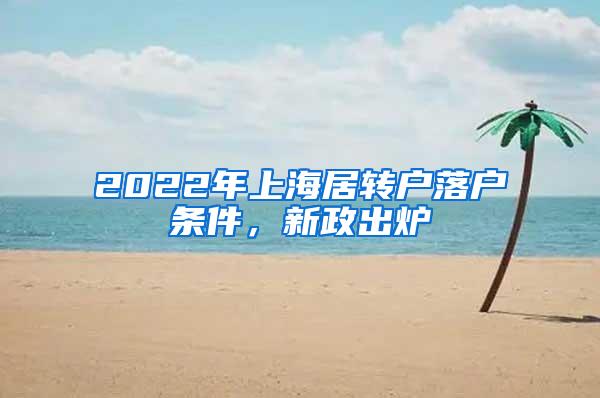 2022年上海居转户落户条件，新政出炉