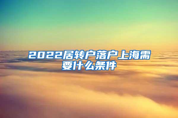 2022居转户落户上海需要什么条件