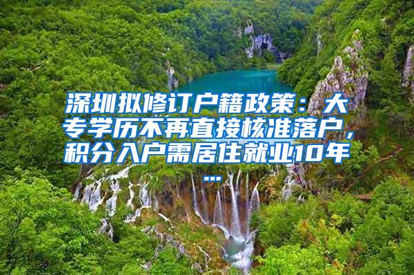 深圳拟修订户籍政策：大专学历不再直接核准落户，积分入户需居住就业10年…