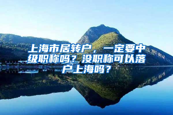 上海市居转户，一定要中级职称吗？没职称可以落户上海吗？