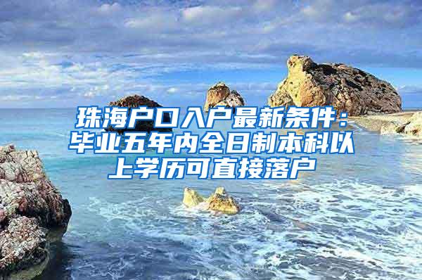 珠海户口入户最新条件：毕业五年内全日制本科以上学历可直接落户