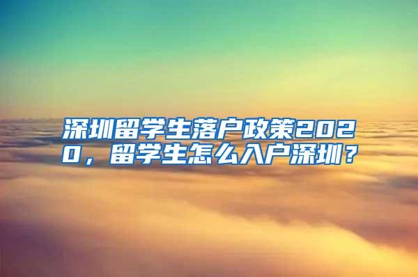 深圳留学生落户政策2020，留学生怎么入户深圳？