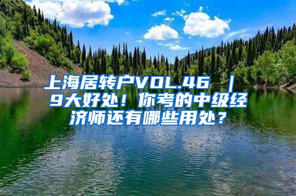 上海居转户VOL.46 ｜ 9大好处！你考的中级经济师还有哪些用处？