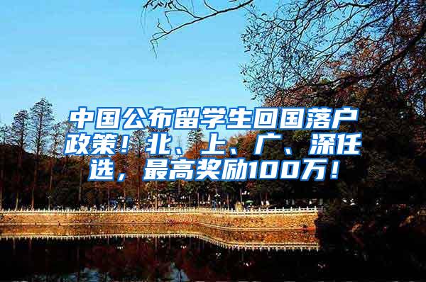 中国公布留学生回国落户政策！北、上、广、深任选，最高奖励100万！
