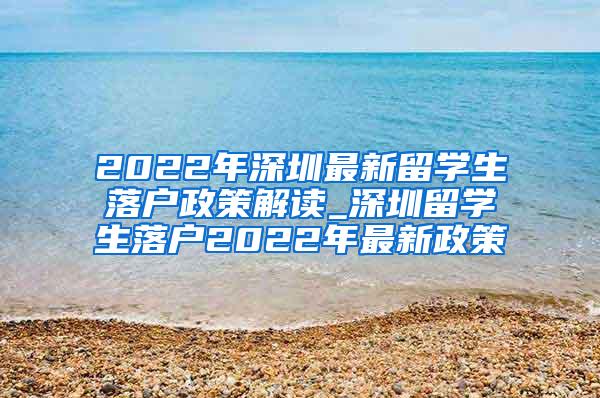 2022年深圳最新留学生落户政策解读_深圳留学生落户2022年最新政策
