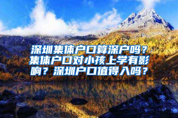深圳集体户口算深户吗？集体户口对小孩上学有影响？深圳户口值得入吗？