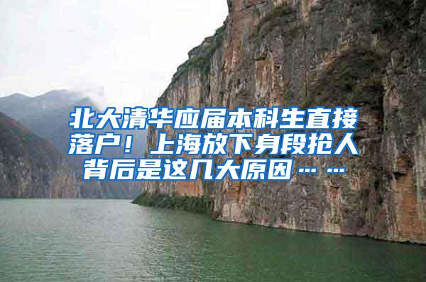 北大清华应届本科生直接落户！上海放下身段抢人背后是这几大原因……