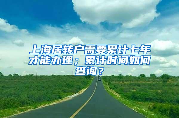 上海居转户需要累计七年才能办理；累计时间如何查询？