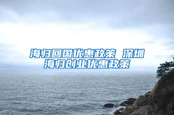 海归回国优惠政策 深圳海归创业优惠政策