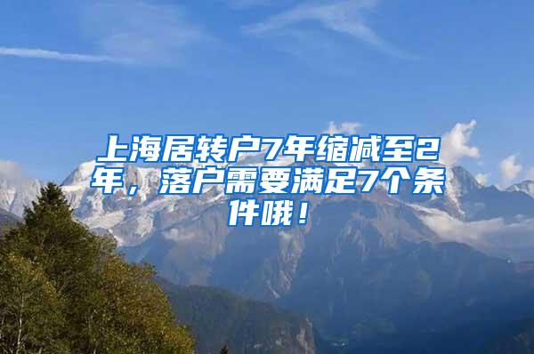 上海居转户7年缩减至2年，落户需要满足7个条件哦！