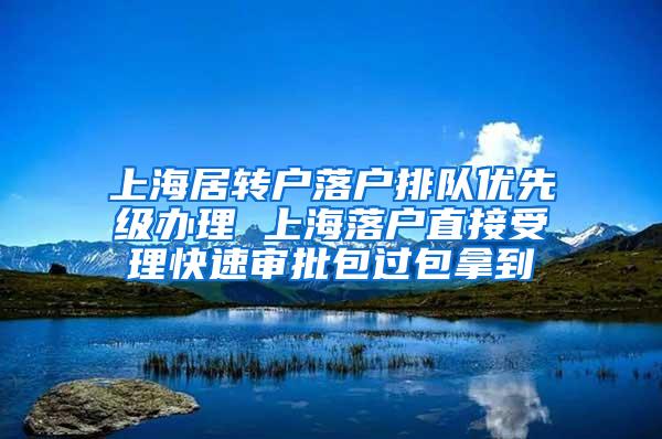 上海居转户落户排队优先级办理 上海落户直接受理快速审批包过包拿到