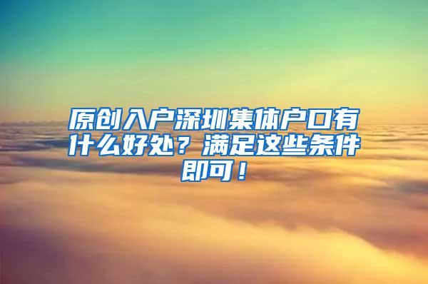 原创入户深圳集体户口有什么好处？满足这些条件即可！