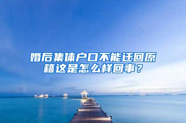 婚后集体户口不能迁回原籍这是怎么样回事？