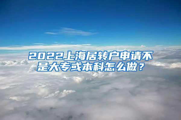 2022上海居转户申请不是大专或本科怎么做？