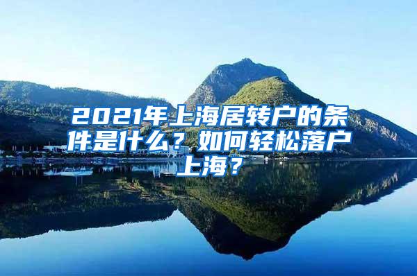 2021年上海居转户的条件是什么？如何轻松落户上海？