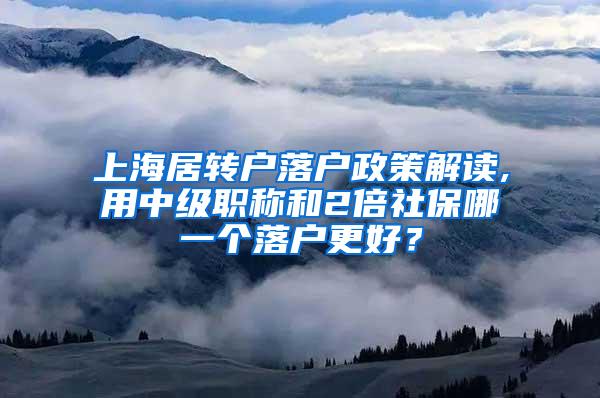 上海居转户落户政策解读,用中级职称和2倍社保哪一个落户更好？