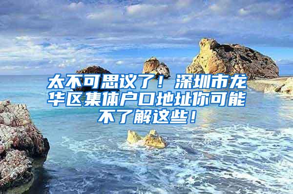 太不可思议了！深圳市龙华区集体户口地址你可能不了解这些！