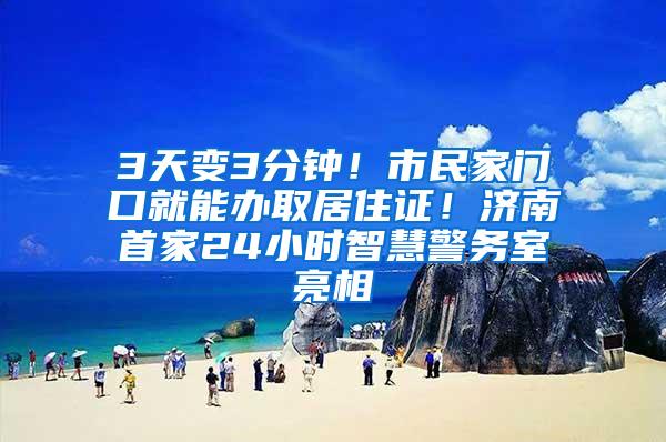 3天变3分钟！市民家门口就能办取居住证！济南首家24小时智慧警务室亮相