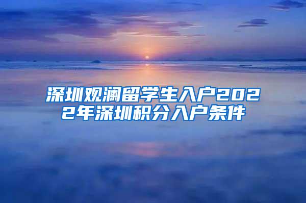 深圳观澜留学生入户2022年深圳积分入户条件