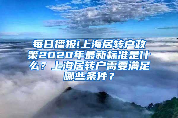 每日播报!上海居转户政策2020年最新标准是什么？上海居转户需要满足哪些条件？