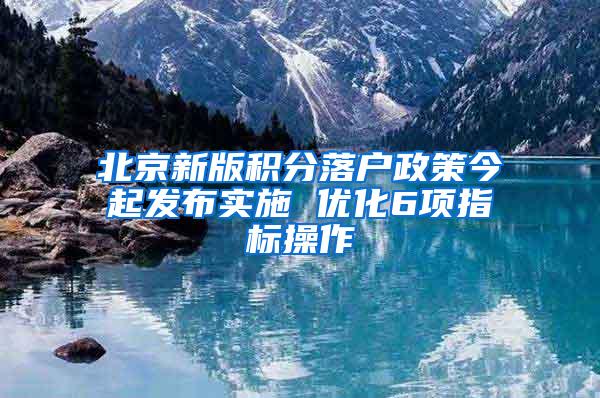 北京新版积分落户政策今起发布实施 优化6项指标操作