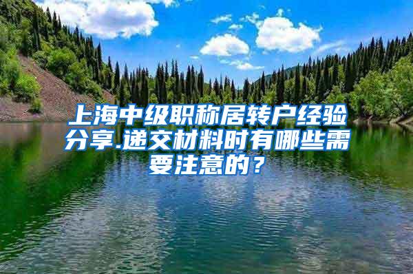 上海中级职称居转户经验分享.递交材料时有哪些需要注意的？